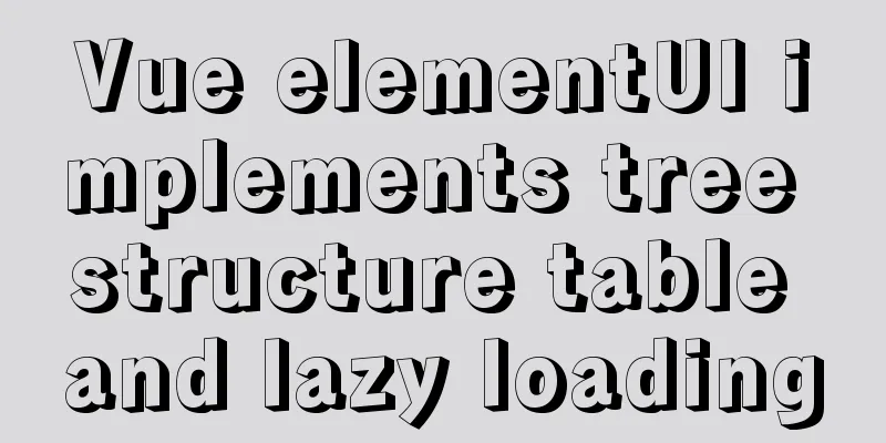 Vue elementUI implements tree structure table and lazy loading