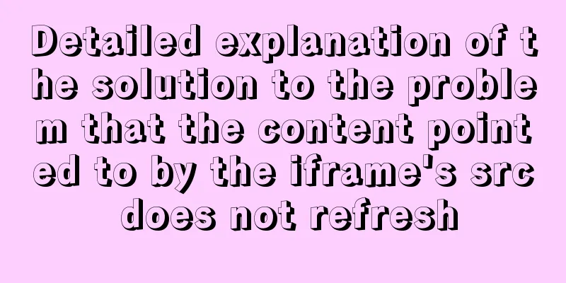 Detailed explanation of the solution to the problem that the content pointed to by the iframe's src does not refresh