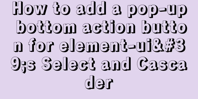 How to add a pop-up bottom action button for element-ui's Select and Cascader