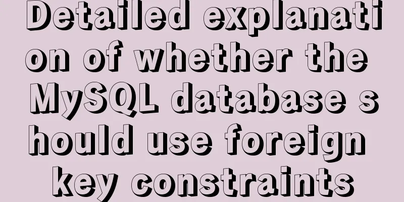 Detailed explanation of whether the MySQL database should use foreign key constraints