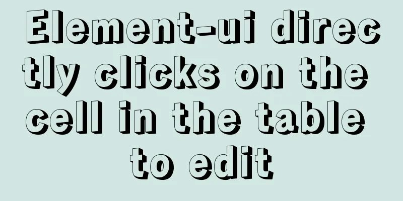Element-ui directly clicks on the cell in the table to edit