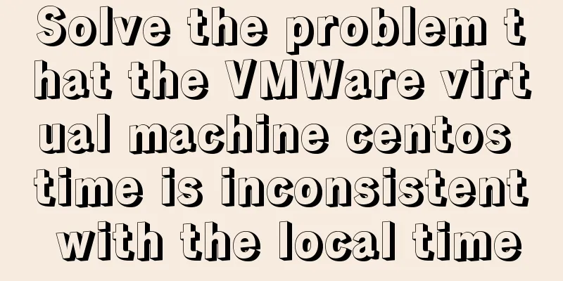 Solve the problem that the VMWare virtual machine centos time is inconsistent with the local time