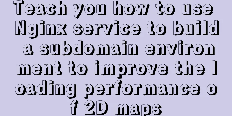 Teach you how to use Nginx service to build a subdomain environment to improve the loading performance of 2D maps
