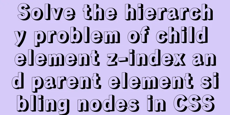 Solve the hierarchy problem of child element z-index and parent element sibling nodes in CSS