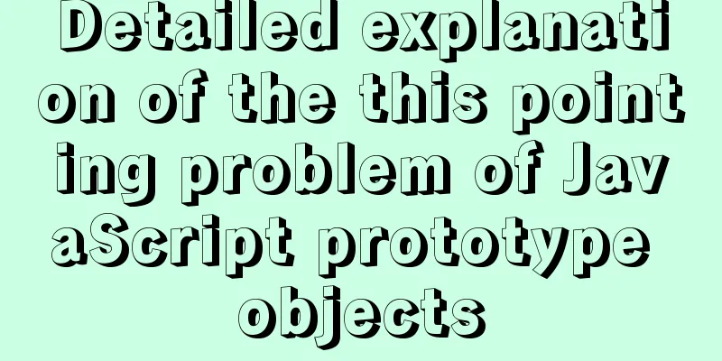 Detailed explanation of the this pointing problem of JavaScript prototype objects