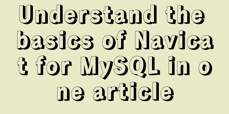 Understand the basics of Navicat for MySQL in one article