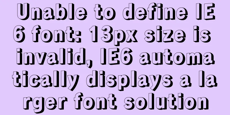 Unable to define IE6 font: 13px size is invalid, IE6 automatically displays a larger font solution