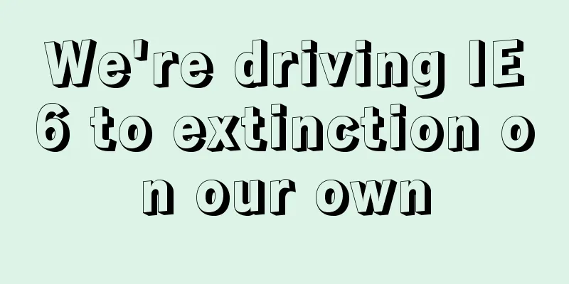 We're driving IE6 to extinction on our own