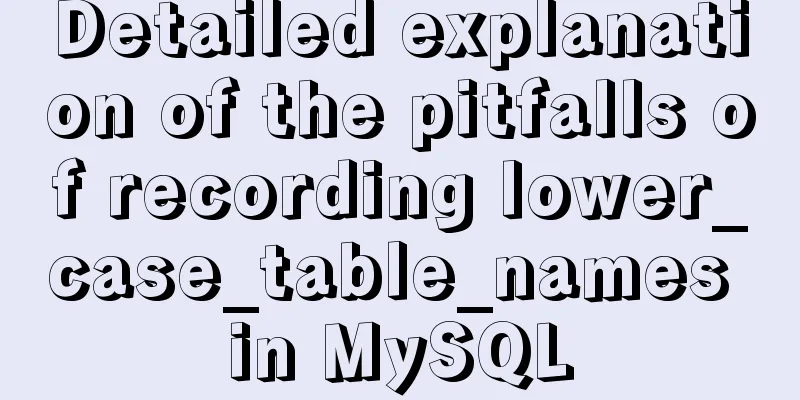 Detailed explanation of the pitfalls of recording lower_case_table_names in MySQL