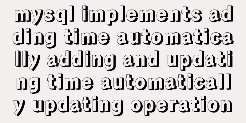 mysql implements adding time automatically adding and updating time automatically updating operation