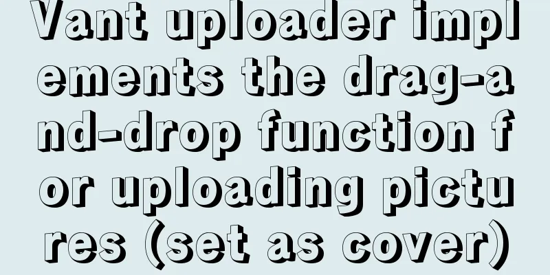 Vant uploader implements the drag-and-drop function for uploading pictures (set as cover)