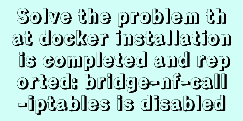 Solve the problem that docker installation is completed and reported: bridge-nf-call-iptables is disabled