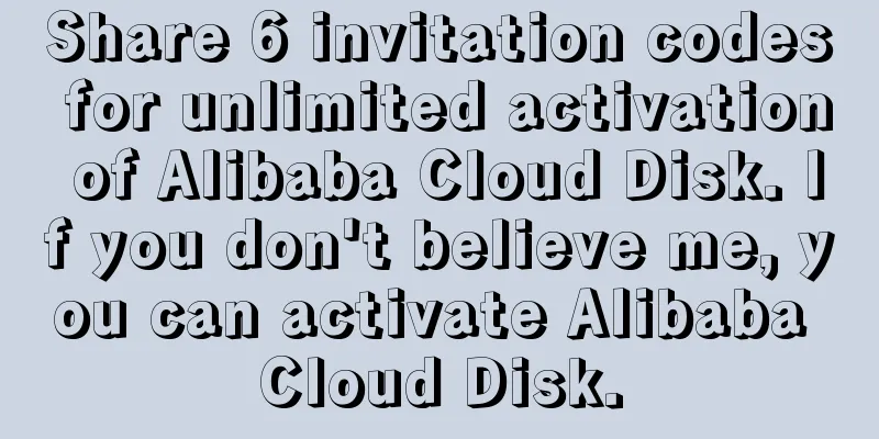 Share 6 invitation codes for unlimited activation of Alibaba Cloud Disk. If you don't believe me, you can activate Alibaba Cloud Disk.