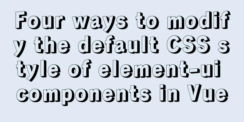 Four ways to modify the default CSS style of element-ui components in Vue