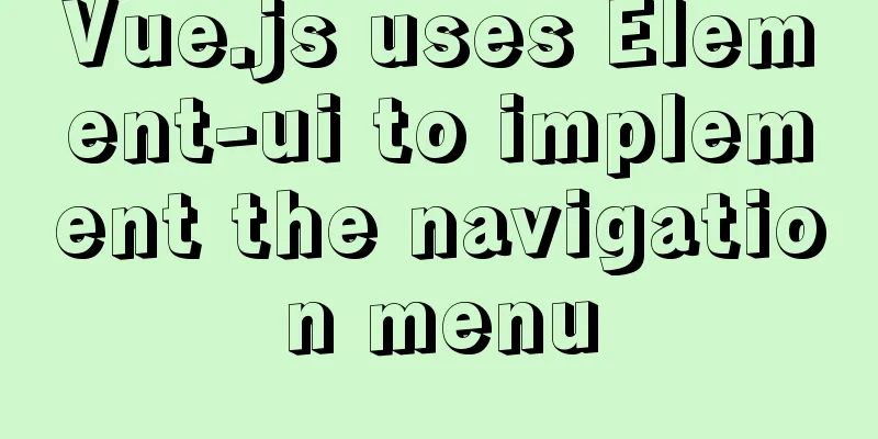Vue.js uses Element-ui to implement the navigation menu