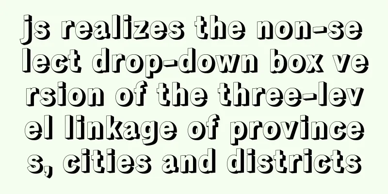 js realizes the non-select drop-down box version of the three-level linkage of provinces, cities and districts