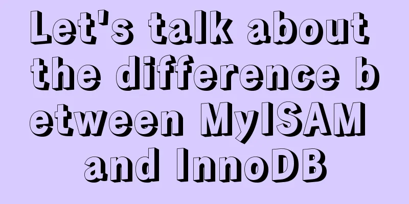 Let's talk about the difference between MyISAM and InnoDB