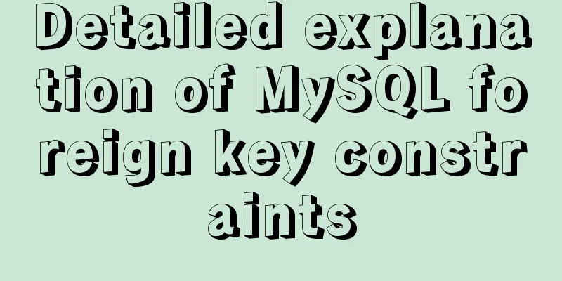 Detailed explanation of MySQL foreign key constraints
