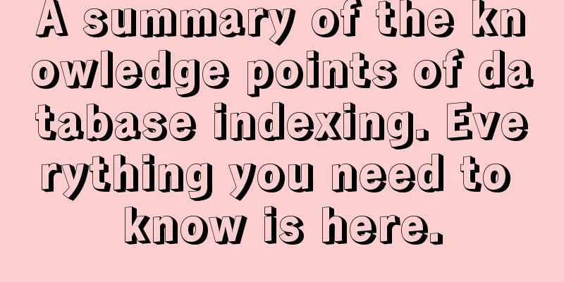 A summary of the knowledge points of database indexing. Everything you need to know is here.