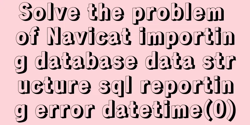 Solve the problem of Navicat importing database data structure sql reporting error datetime(0)