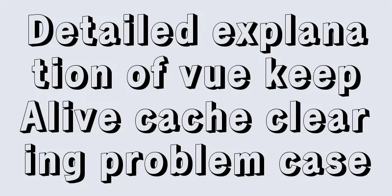 Detailed explanation of vue keepAlive cache clearing problem case