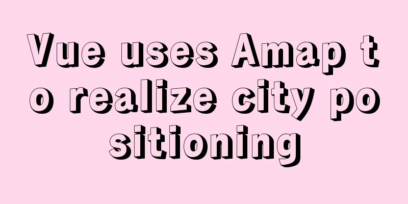 Vue uses Amap to realize city positioning