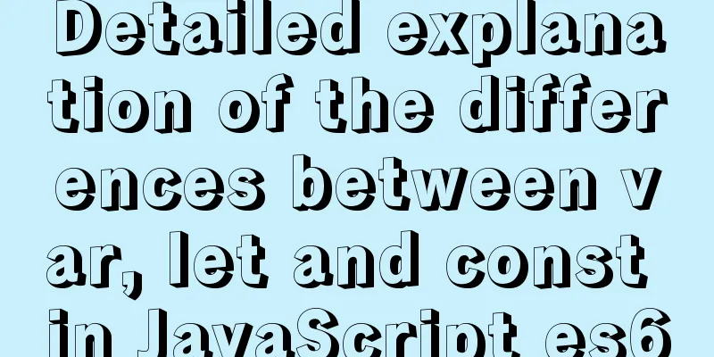 Detailed explanation of the differences between var, let and const in JavaScript es6