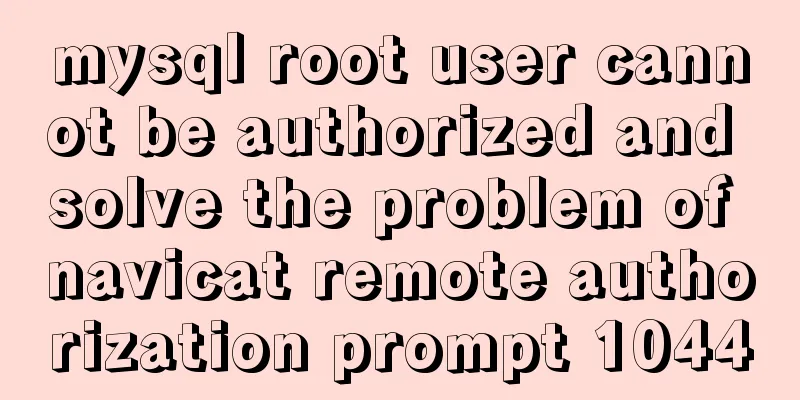 mysql root user cannot be authorized and solve the problem of navicat remote authorization prompt 1044