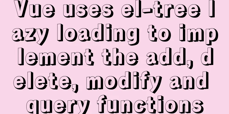 Vue uses el-tree lazy loading to implement the add, delete, modify and query functions