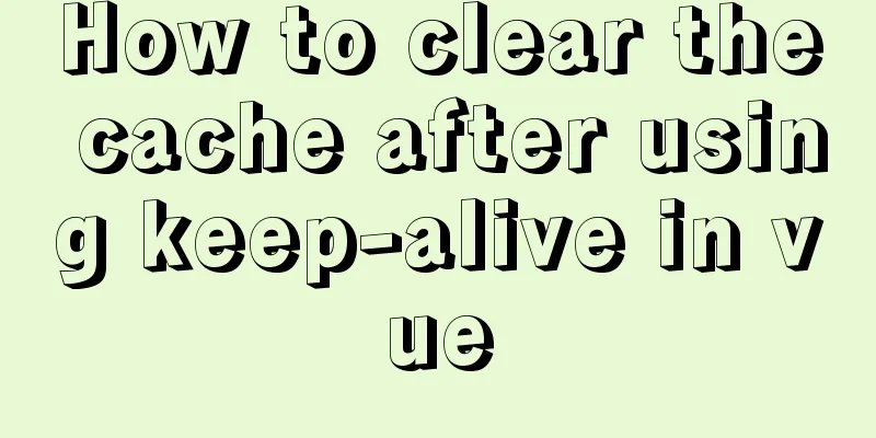 How to clear the cache after using keep-alive in vue