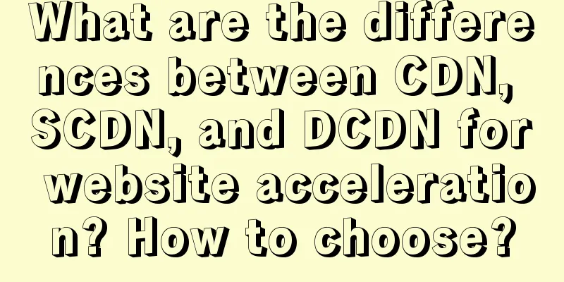 What are the differences between CDN, SCDN, and DCDN for website acceleration? How to choose?