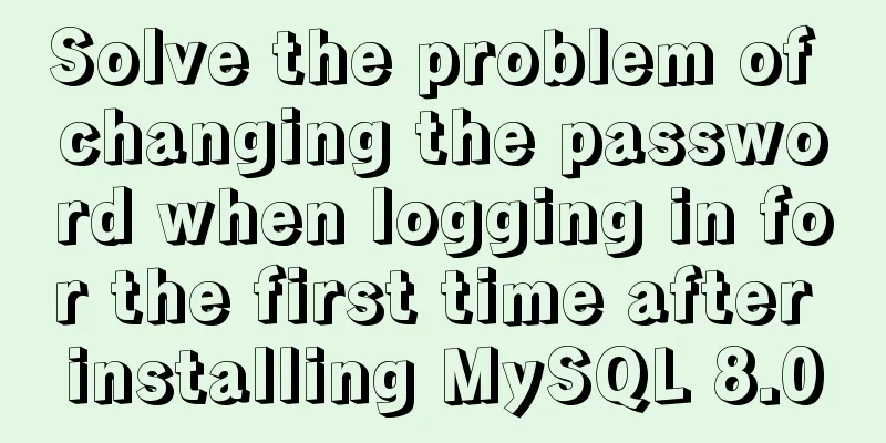 Solve the problem of changing the password when logging in for the first time after installing MySQL 8.0