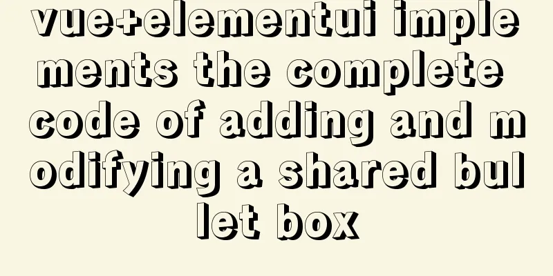 vue+elementui implements the complete code of adding and modifying a shared bullet box