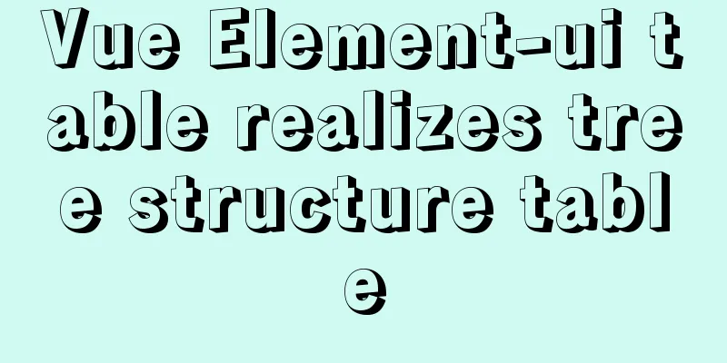 Vue Element-ui table realizes tree structure table