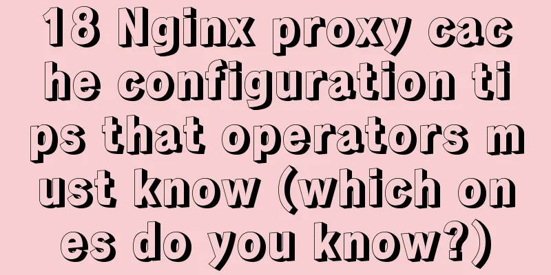 18 Nginx proxy cache configuration tips that operators must know (which ones do you know?)