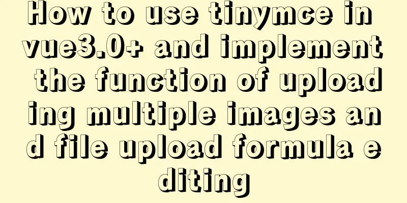 How to use tinymce in vue3.0+ and implement the function of uploading multiple images and file upload formula editing