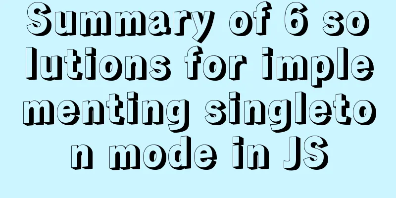 Summary of 6 solutions for implementing singleton mode in JS