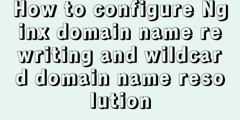 How to configure Nginx domain name rewriting and wildcard domain name resolution
