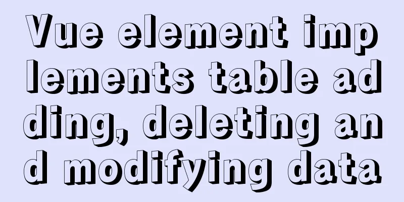 Vue element implements table adding, deleting and modifying data