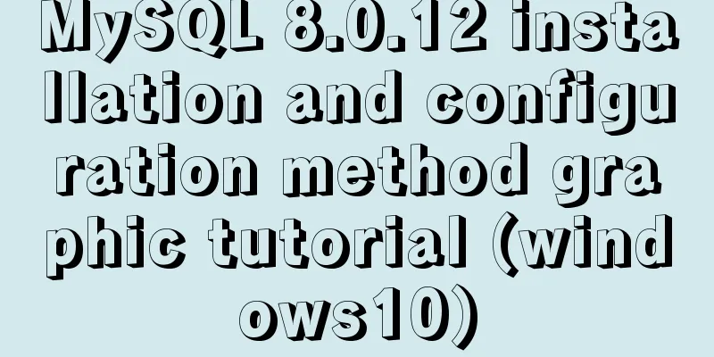 MySQL 8.0.12 installation and configuration method graphic tutorial (windows10)