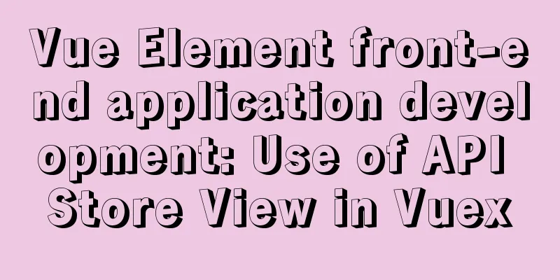 Vue Element front-end application development: Use of API Store View in Vuex