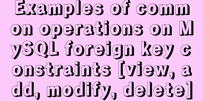 Examples of common operations on MySQL foreign key constraints [view, add, modify, delete]