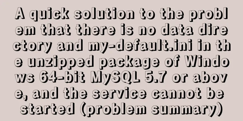 A quick solution to the problem that there is no data directory and my-default.ini in the unzipped package of Windows 64-bit MySQL 5.7 or above, and the service cannot be started (problem summary)