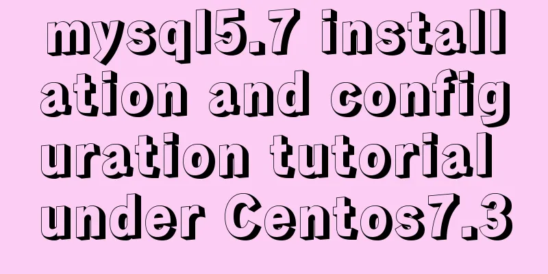 mysql5.7 installation and configuration tutorial under Centos7.3
