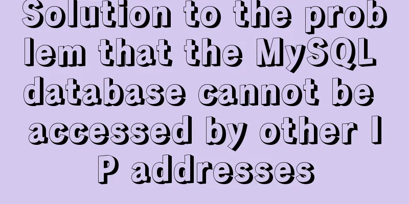 Solution to the problem that the MySQL database cannot be accessed by other IP addresses