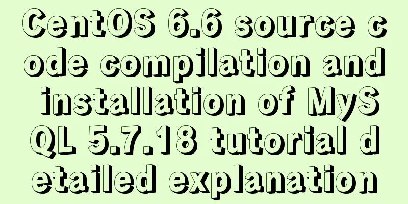 CentOS 6.6 source code compilation and installation of MySQL 5.7.18 tutorial detailed explanation