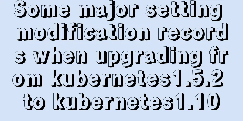 Some major setting modification records when upgrading from kubernetes1.5.2 to kubernetes1.10