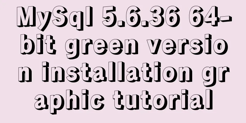 MySql 5.6.36 64-bit green version installation graphic tutorial