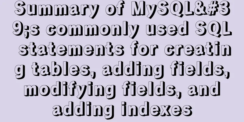 Summary of MySQL's commonly used SQL statements for creating tables, adding fields, modifying fields, and adding indexes