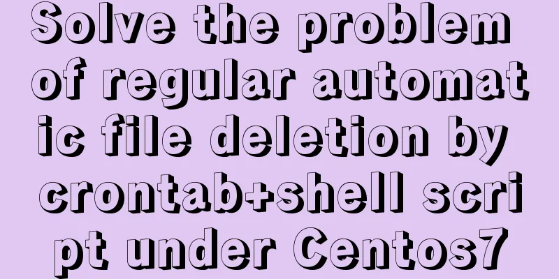 Solve the problem of regular automatic file deletion by crontab+shell script under Centos7